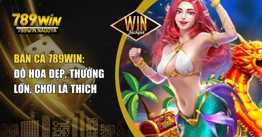 Bắn Cá 789win – Kiếm Thưởng Lớn Từ Sảnh Game Hot Nhất