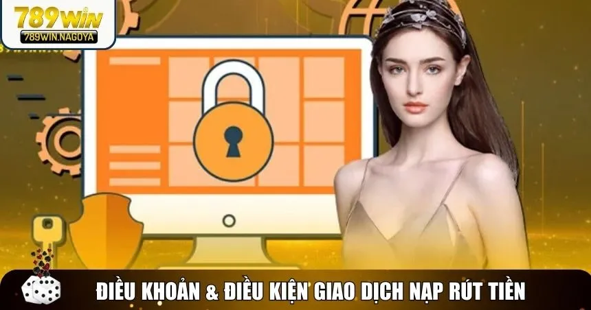 Điều khoản & điều kiện 789win về giao dịch nạp tiền và rút tiền